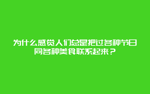 为什么感觉人们总是把过各种节日同各种美食联系起来？