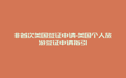 非首次美国签证申请-美国个人旅游签证申请指引