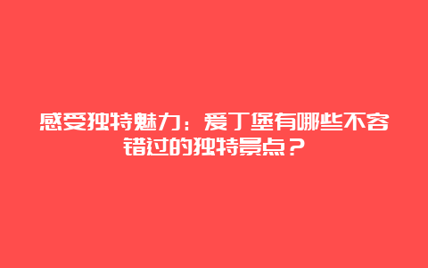 感受独特魅力：爱丁堡有哪些不容错过的独特景点？