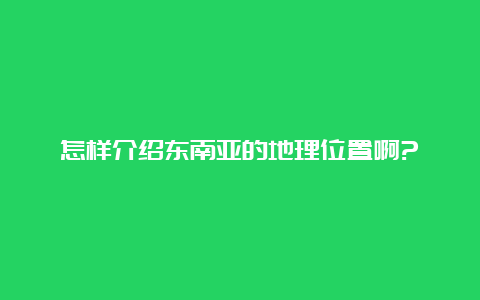 怎样介绍东南亚的地理位置啊?