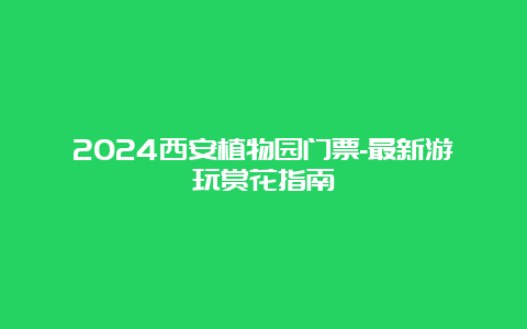 2024西安植物园门票-最新游玩赏花指南