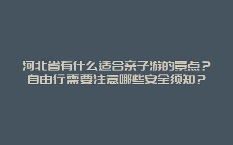 河北省有什么适合亲子游的景点？自由行需要注意哪些安全须知？