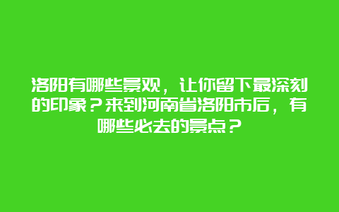 洛阳有哪些景观，让你留下最深刻的印象？来到河南省洛阳市后，有哪些必去的景点？