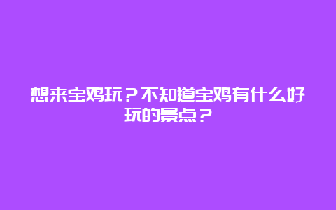 想来宝鸡玩？不知道宝鸡有什么好玩的景点？