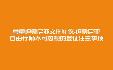 尊重坦桑尼亚文化礼仪-坦桑尼亚自由行前不可忽视的签证注意事项