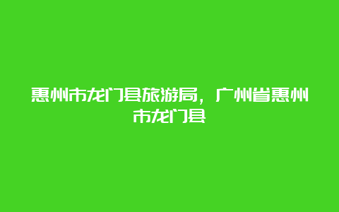 惠州市龙门县旅游局，广州省惠州市龙门县