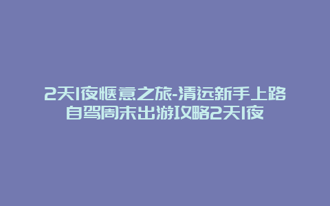 2天1夜惬意之旅-清远新手上路自驾周末出游攻略2天1夜