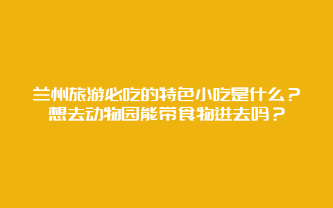 兰州旅游必吃的特色小吃是什么？想去动物园能带食物进去吗？