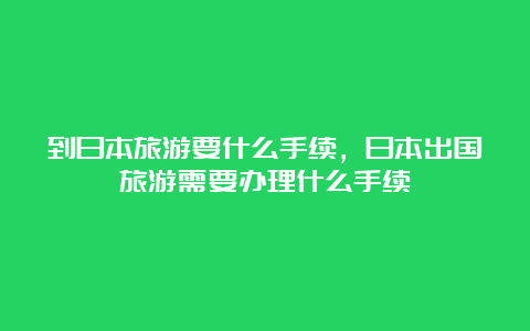 到日本旅游要什么手续，日本出国旅游需要办理什么手续