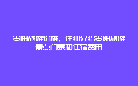 贵阳旅游价格，详细介绍贵阳旅游景点门票和住宿费用