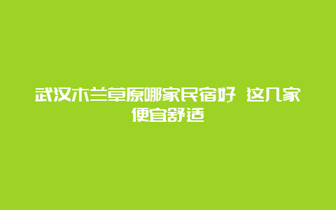 武汉木兰草原哪家民宿好 这几家便宜舒适