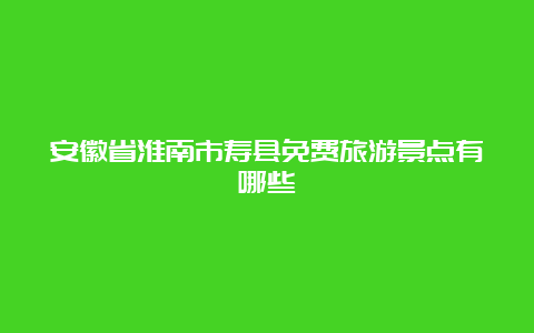 安徽省淮南市寿县免费旅游景点有哪些