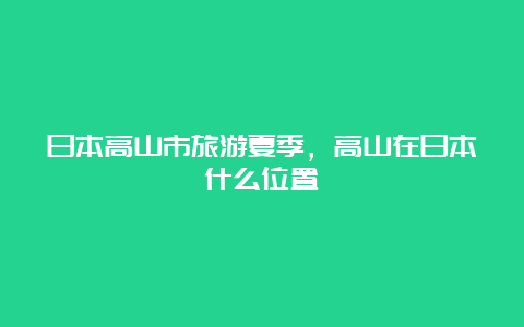 日本高山市旅游夏季，高山在日本什么位置