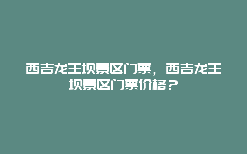 西吉龙王坝景区门票，西吉龙王坝景区门票价格？