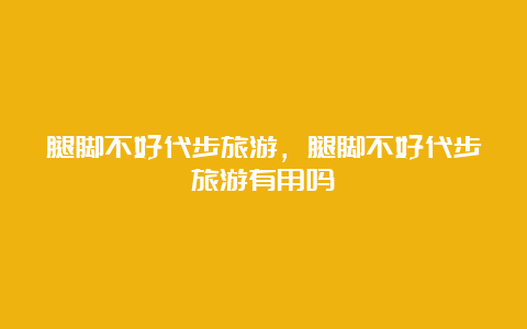 腿脚不好代步旅游，腿脚不好代步旅游有用吗