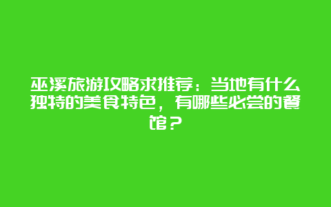 巫溪旅游攻略求推荐：当地有什么独特的美食特色，有哪些必尝的餐馆？