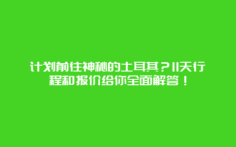 计划前往神秘的土耳其？11天行程和报价给你全面解答！