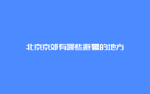 北京京郊有哪些避暑的地方