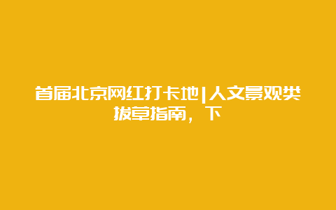 首届北京网红打卡地|人文景观类拔草指南，下