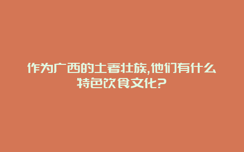 作为广西的土著壮族,他们有什么特色饮食文化?