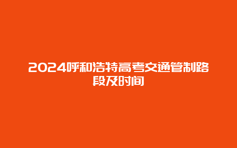 2024呼和浩特高考交通管制路段及时间