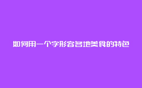 如何用一个字形容各地美食的特色