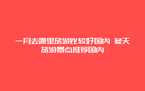 一月去哪里旅游比较好国内 冬天旅游景点推荐国内