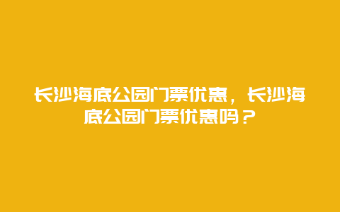 长沙海底公园门票优惠，长沙海底公园门票优惠吗？