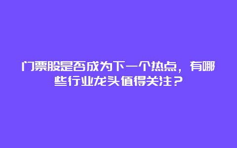 门票股是否成为下一个热点，有哪些行业龙头值得关注？