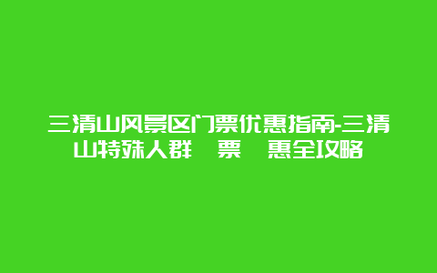 三清山风景区门票优惠指南-三清山特殊人群門票優惠全攻略