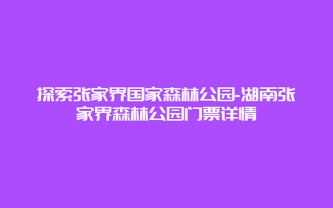 探索张家界国家森林公园-湖南张家界森林公园门票详情