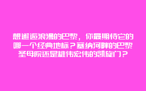 想邂逅浪漫的巴黎，你最期待它的哪一个经典地标？塞纳河畔的巴黎圣母院还是雄伟宏伟的凯旋门？