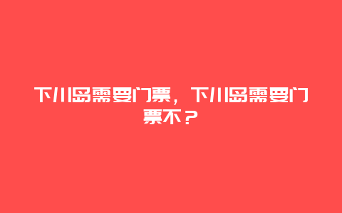 下川岛需要门票，下川岛需要门票不？