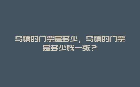 乌镇的门票是多少，乌镇的门票是多少钱一张？