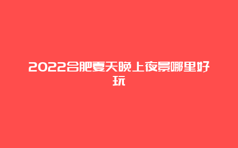 2022合肥夏天晚上夜景哪里好玩