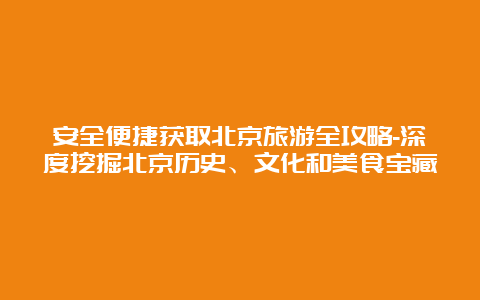 安全便捷获取北京旅游全攻略-深度挖掘北京历史、文化和美食宝藏