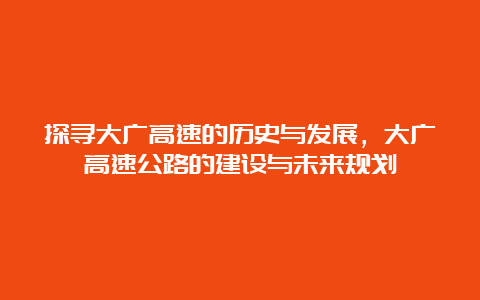 探寻大广高速的历史与发展，大广高速公路的建设与未来规划