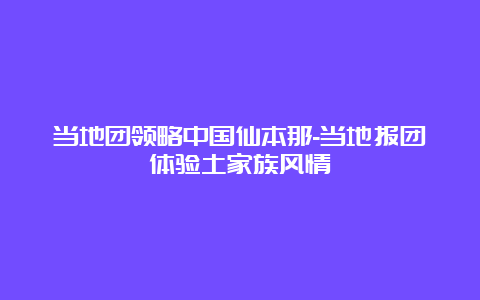 当地团领略中国仙本那-当地报团体验土家族风情