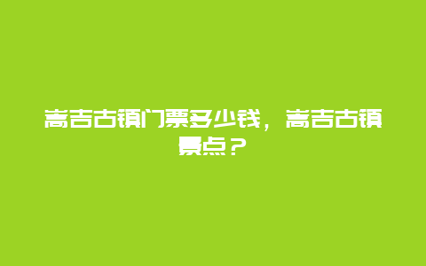 嵩吉古镇门票多少钱，嵩吉古镇景点？