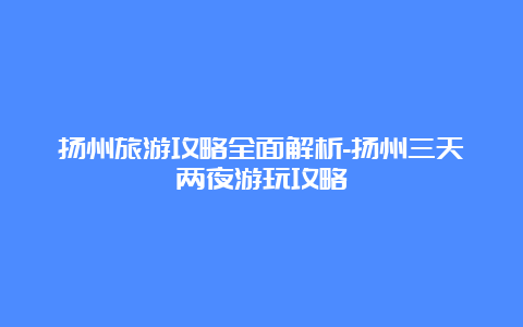 扬州旅游攻略全面解析-扬州三天两夜游玩攻略