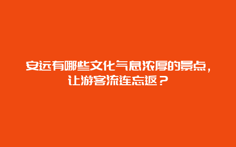 安远有哪些文化气息浓厚的景点，让游客流连忘返？