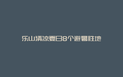 乐山清凉夏日8个避暑胜地