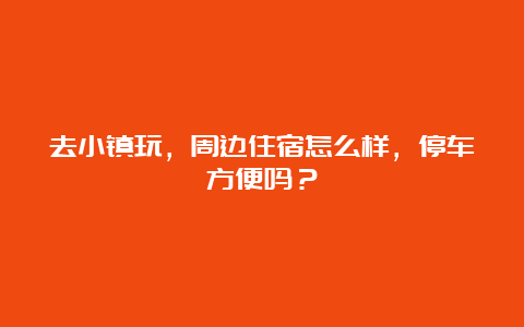 去小镇玩，周边住宿怎么样，停车方便吗？