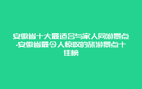 安徽省十大最适合与家人同游景点-安徽省最令人惊叹的旅游景点十佳榜