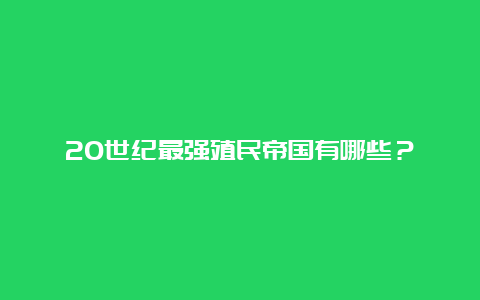 20世纪最强殖民帝国有哪些？