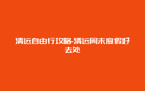 清远自由行攻略-清远周末度假好去处