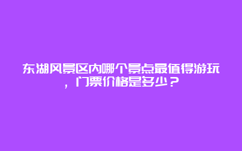 东湖风景区内哪个景点最值得游玩，门票价格是多少？