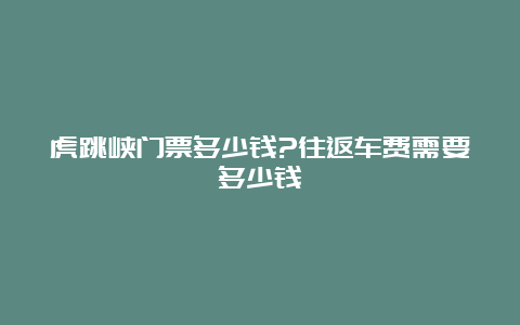 虎跳峡门票多少钱?往返车费需要多少钱