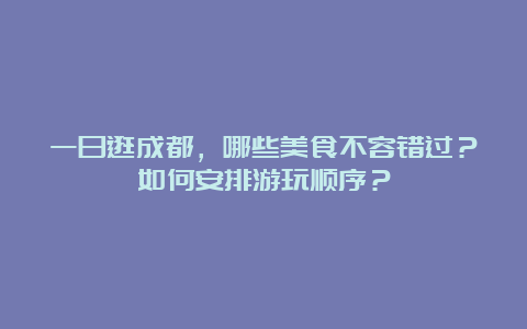 一日逛成都，哪些美食不容错过？如何安排游玩顺序？