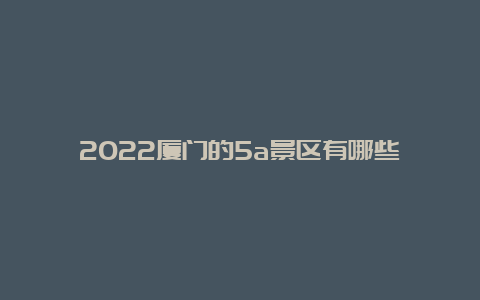 2022厦门的5a景区有哪些